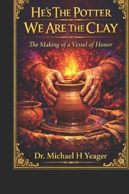 He's The Potter We Are The Clay: The Making of a Vessel of Honor - Michael H Yeager - cover