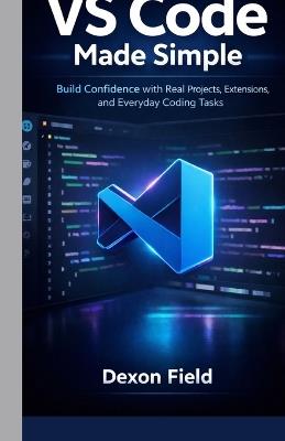 VS Code Made Simple: Build Confidence with Real Projects, Extensions, and Everyday Coding Tasks - Dexon Field - cover