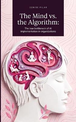 The Mind vs. the Algorithm: The true bottleneck of AI implementation in organizations - Ph D Denise Pilar - cover