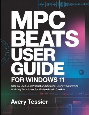 MPC Beats User Guide for Windows 11: Step-by-Step Beat Production, Sampling, Drum Programming & Mixing Techniques for Modern Music Creators. - Avery Tessier - cover
