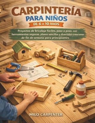 Carpintería Para Niños de 6 a 10 Años: Proyectos de bricolaje fáciles, paso a paso, con herramientas seguras, planos sencillos y divertidas creaciones de fin de semana para principiantes - Milo Carpenter - cover