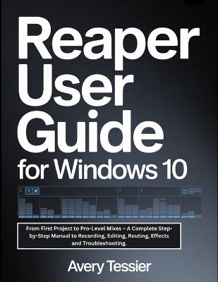 Reaper User Guide For Windows 10: From First Project to Pro-Level Mixes - A Complete Step-by-Step Manual to Recording, Editing, Routing, Effects and Troubleshooting. - Avery Tessier - cover