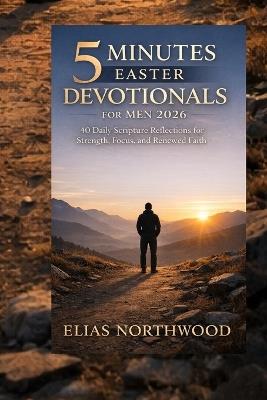 5 minutes Easter devotionals for men 2026: 40 Daily Scripture Reflections for Strength, Focus, and Renewed Faith. - Elias Northwood - cover