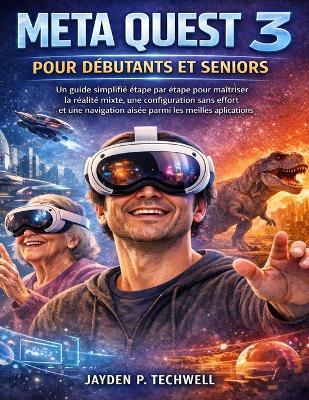 Meta Quest 3 Pour Débutants Et Seniors: Un guide simplifié étape par étape pour maîtriser la réalité mixte, une configuration sans effort et une navigation aisée parmi les meilleures applications - Jayden P Techwell - cover