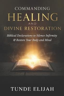 Commanding Healing and Divine Restoration: Biblical Declarations to Silence Infirmity and Restore Your Body and Mind - Tunde Elijah - cover