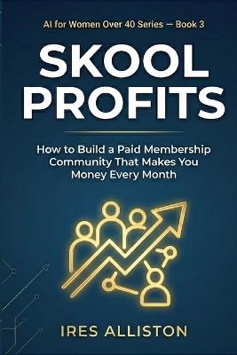 Skool Profits How to Build a Paid Membership Community That Makes You Money Every Month: The Step-by-Step Guide for Coaches, Consultants & Women Over 40 Who Want Recurring Revenue - Ires Alliston - cover