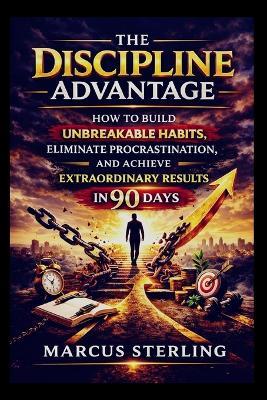 The Discipline Advantage: How to Build Unbreakable Habits, Eliminate Procrastination, and Achieve Extraordinary Results in 90 Days. - Marcus Sterling - cover