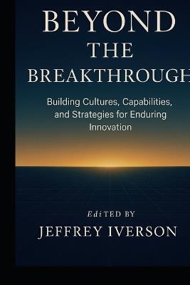 Beyond the Breakthrough: Building Cultures, Capabilities, and Strategies for Enduring Innovation - Jeffrey Iverson - cover