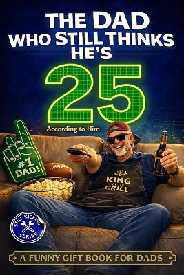 The Dad Who Still Thinks He's 25 According to him: A Funny Gift Book for Dads Who Act Young, Tell Terrible Jokes, and Refuse to Admit They're Getting Older. - Still Kicking - cover