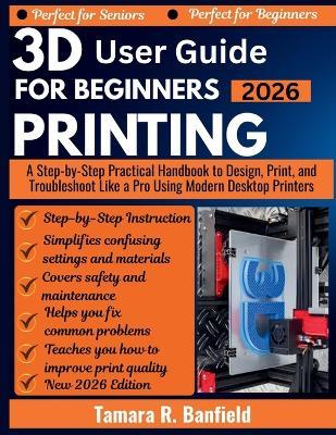 3D Printing User Guide for Beginners 2026: A Step-by-Step Practical Handbook to Design, Print, and Troubleshoot Like a Pro Using Modern Desktop Printers - Tamara R Banfield - cover