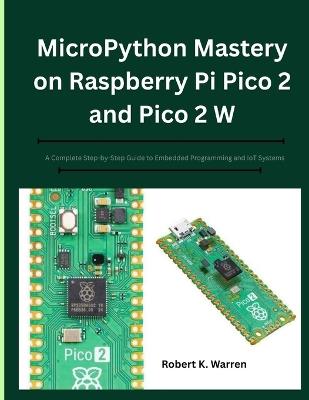 MicroPython Mastery on Raspberry Pi Pico 2 and Pico 2 W: A Complete Step-by-Step Guide to Embedded Programming and IoT Systems - Robert K Warren - cover