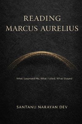 Reading Marcus Aurelius: What Surprised Me, What Failed, What Stayed - Santanu Narayan Dev - cover