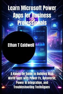 Learn Microsoft Power Apps for Business Professionals: A Hands-On Guide to Building Real-World Apps with Power Fx, Dataverse, Power BI Integration, and Troubleshooting Techniques - Ethan T Caldwell - cover