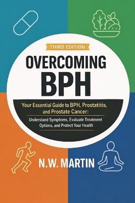 Overcoming BPH (Third Edition): Your Essential Guide to BPH, Prostatitis, and Prostate Cancer: Understand Symptoms, Evaluate Treatment Options, and Protect Your Health - N W Martin - cover