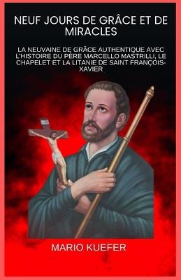 Neuf Jours de Grâce Et de Miracles: La Neuvaine de Grâce Authentique Avec l'Histoire Du Père Marcello Mastrilli, Le Chapelet Et La Litanie de Saint François-Xavier - Mario Kuefer - cover