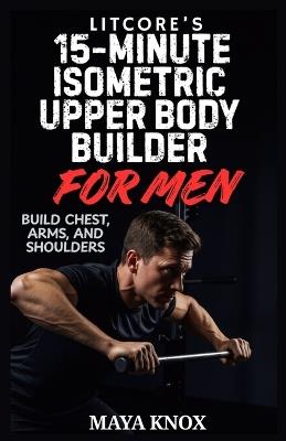LitCore's 15-Minute Isometric Upper Body Builder for Men: Build Chest, Arms, and Shoulders - Maya Knox - cover