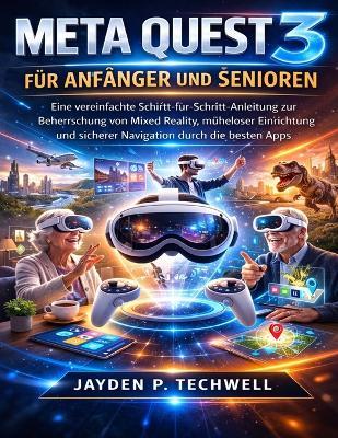 Meta Quest 3 Für Anfänger Und Senioren: Eine vereinfachte Schritt-für-Schritt-Anleitung zur Beherrschung von Mixed Reality, müheloser Einrichtung und sicherer Navigation durch die besten Apps - Jayden P Techwell - cover