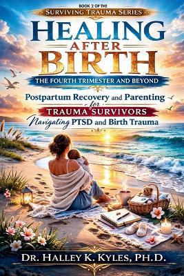 Healing After Birth: The Fourth Trimester and Beyond: Postpartum Recovery and Parenting for Trauma Survivors Navigating PTSD and Birth Trauma. - Halley K Kyles - cover
