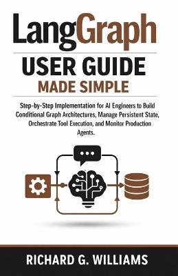 LangGraph User Guide Made Simple: Step-by-Step Structured Implementation for AI Engineers to Build Conditional Graph Architectures, Manage Persistent State, Orchestrate Tool Execution, and Monitor Pro - Richard G William - cover