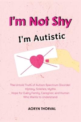 I'm Not Shy - I'm Autistic: The Untold Truth of Autism Spectrum Disorder, History, Science, Myths, and Hope for Parents, Caregivers, and Every Human Who Wants to Understand - Aoryn Thorval - cover