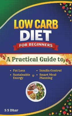 Low Carb Diet for Beginners: A Practical Guide to Fat Loss, Insulin Control, Sustainable Energy & Smart Meal Planning - S S Dhar - cover