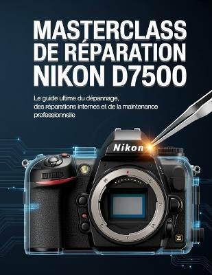 Masterclass de réparation Nikon D7500: Le guide ultime du dépannage, des réparations internes et de la maintenance professionnelle - Vincent Kayode - cover