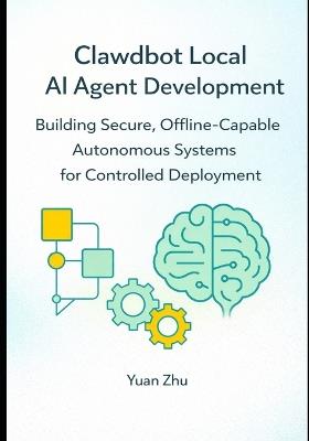 Clawdbot Local AI Agent Development: Building Secure, Offline Capable Autonomous Systems for Controlled Deployment - Yuan Zhu - cover
