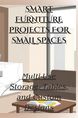 Smart Furniture Projects for Small Spaces: Multi-Use Storage, Tables, and Custom Designs - Robert Scott - cover