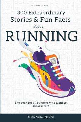 300 Extraordinary Stories and Fun Facts about Running: The book for all runners who want to know more! - Thomas Bauer Msc - cover