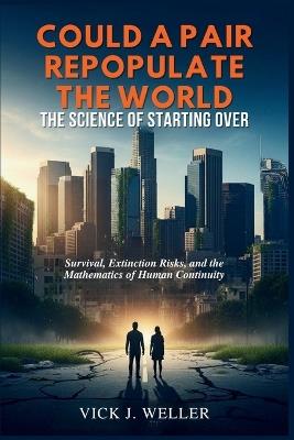 Could a Pair Repopulate the World: The Science of Starting Over: Survival, Extinction Risks, and the Mathematics of Human Continuity - Vick J Weller - cover