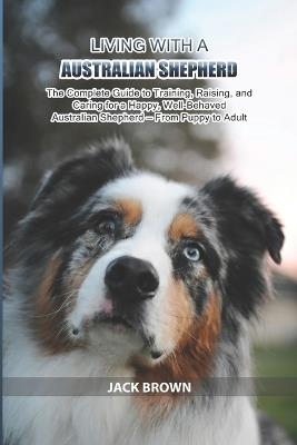 Living with a Australian Shepherd: The Complete Guide to Training, Raising, and Caring for a Happy, Well-Behaved Australian Shepherd - From Puppy to Adult - Jack Brown - cover
