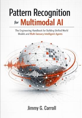 Pattern Recognition for Multimodal AI: The Engineering Handbook for Building Unified World Models and Multi-Sensory Intelligent Agents - Jimmy G Carroll - cover