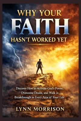 Why Your Faith Hasn't Worked Yet: Discover How to Activate God's Power, Overcome Doubt, and Walk in Breakthrough in Every Area of Your Life - Lynn Morrison - cover