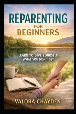 Reparenting for Beginners: Learning To Give Yourself What You Didn't Get - Valora Chayden - cover