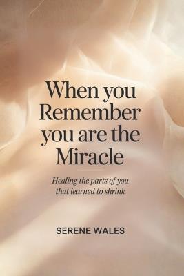 When You Remember You Are the Miracle: Healing the Parts of You That Learned to Shrink - Serene Wales - cover