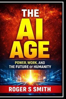 The AI Age: Power, Work, and the Future of Humanity - Roger S Smith - cover