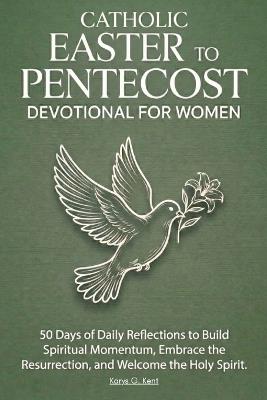 Catholic Easter to Pentecost Devotional for Women: 50 Days of Daily Reflections to Build Spiritual Momentum, Embrace the Resurrection, and Welcome the Holy Spirit - Karys Grace Kent - cover