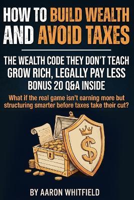 How to Build Wealth and Avoid Taxes: Wealth Secrets the Rich Don't Teach: Build Wealth Young, Create Generational Wealth, and Discover Legal Tax Strategies the Wealthy Use to Reduce Taxes, Protect Assets, and Keep More of What You Earn - Aaron Whitfield - cover