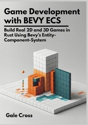 Game Development with Bevy ECS: Build Real 2D and 3D Games in Rust Using Bevy's Entity-Component-System - Gale Cross - cover