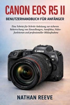 Canon EOS R5 II Benutzerhandbuch Für Anfänger: Eine Schritt-für-Schritt-Anleitung zur sicheren Beherrschung von Einstellungen, Autofokus, Videofunktionen und professioneller Bildaufnahme - Nathan Reeve - cover