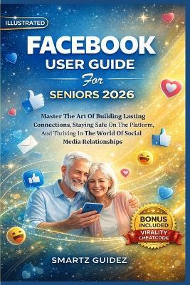 FACEBOOK USER GUIDE For SENIORS 2026: Master The Art Of Building Lasting Connections, Staying Safe On The Platform, And Thriving In The World Of Social Media Relationships - Smartz Guidez - cover