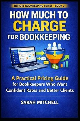 How Much to Charge for Bookkeeping: A Practical Pricing Guide for Bookkeepers Who Want Confident Rates and Better Clients - Sarah Mitchell - cover
