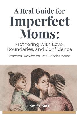 A Real Guide for Imperfect Moms: Mothering With Love, Boundaries, and Confidence - Practical Advice for Real Motherhood - Amika Koro - cover