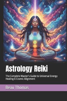 Astrology Reiki: The Complete Master's Guide to Universal Energy Healing & Cosmic Alignment - Beau James Thomas - cover