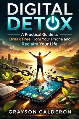 Digital Detox: A Practical Guide to Break Free From Your Phone and Reclaim Your Life - Grayson Calderon - cover