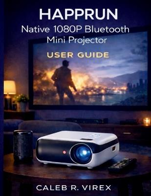 HAPPRUN Native 1080P Bluetooth Mini Projector User Guide: Easy Setup, Calibration, Troubleshooting, and Everyday Use Explained Simply - Caleb R Virex - cover