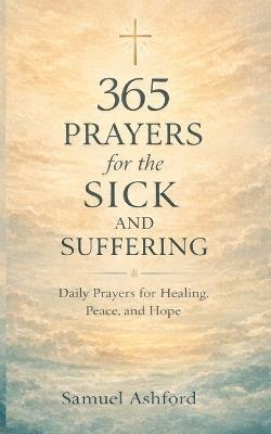 365 Prayers for the Sick and Suffering: Daily Prayers for Healing, Peace, and Hope - Samuel Ashford - cover