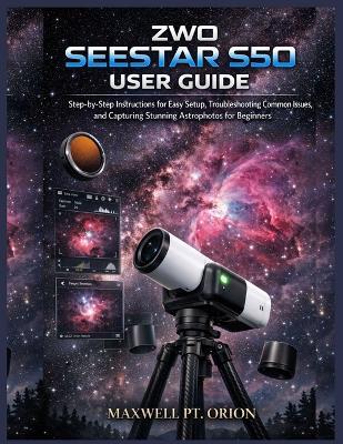 ZWO Seestar S50 User Guide: Step-by-Step Instructions for Easy Setup, Troubleshooting Common Issues, and Capturing Stunning Astrophotos for Beginners - Maxwell Pt Orion - cover