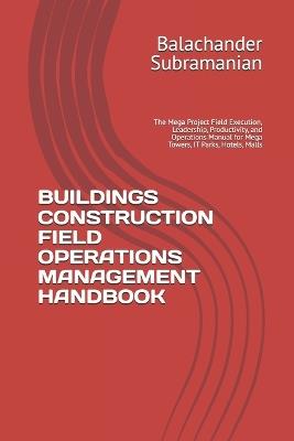 Buildings Construction Field Operations Management Handbook: The Mega Project Field Execution, Leadership, Productivity, and Operations Manual for Mega Towers, IT Parks, Hotels, Malls - Balachander Subramanian - cover