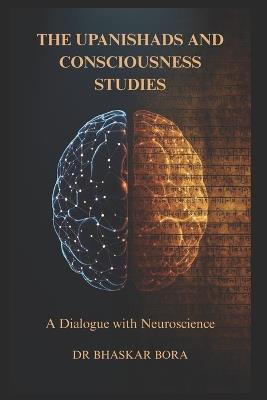 The Upanishads and Consciousness Studies: A Dialogue with Neuroscience: Ancient Non-Dual Philosophy, the Hard Problem of Consciousness, and the Science of Mind - Bhaskar Bora - cover